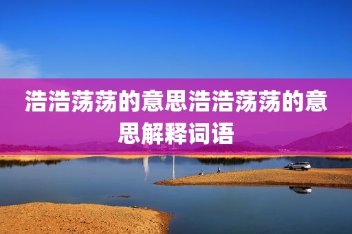 浩浩荡荡的意思浩浩荡荡的意思解释词语