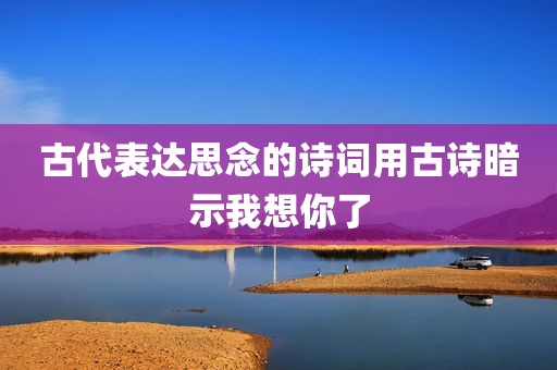 古代表达思念的诗词用古诗暗示我想你了
