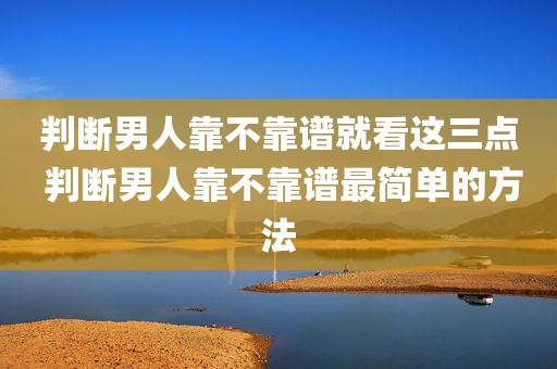 判断男人靠不靠谱就看这三点 判断男人靠不靠谱最简单的方法