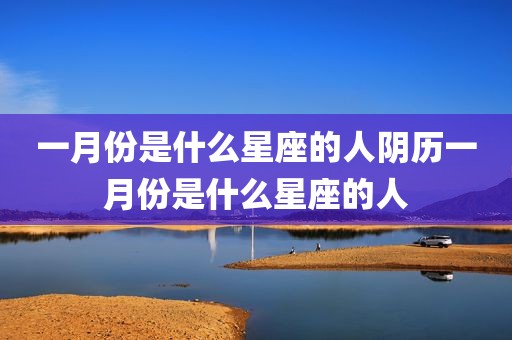 一月份是什么星座的人阴历一月份是什么星座的人