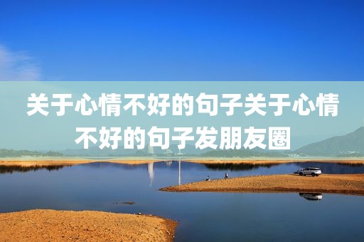 关于心情不好的句子关于心情不好的句子发朋友圈