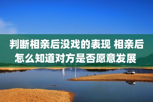 判断相亲后没戏的表现 相亲后怎么知道对方是否愿意发展 