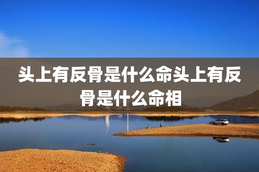 头上有反骨是什么命头上有反骨是什么命相