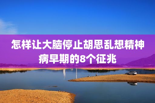 怎样让大脑停止胡思乱想精神病早期的8个征兆