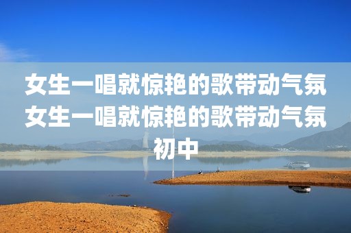 女生一唱就惊艳的歌带动气氛女生一唱就惊艳的歌带动气氛初中