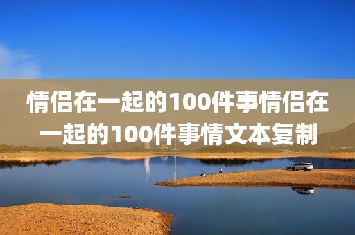 情侣在一起的100件事情侣在一起的100件事情文本复制