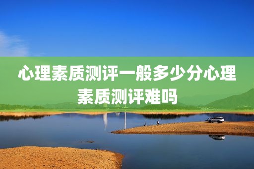 心理素质测评一般多少分心理素质测评难吗