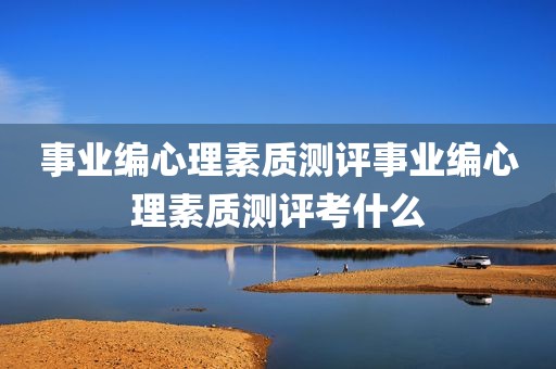 事业编心理素质测评事业编心理素质测评考什么