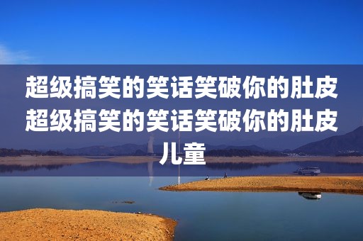 超级搞笑的笑话笑破你的肚皮超级搞笑的笑话笑破你的肚皮儿童