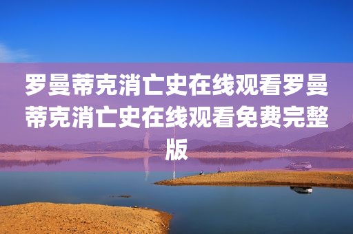 罗曼蒂克消亡史在线观看罗曼蒂克消亡史在线观看免费完整版