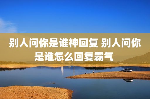 别人问你是谁神回复 别人问你是谁怎么回复霸气 