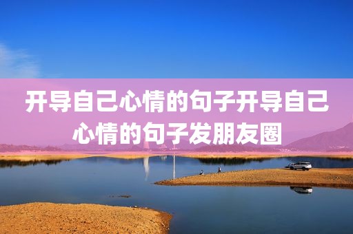 开导自己心情的句子开导自己心情的句子发朋友圈