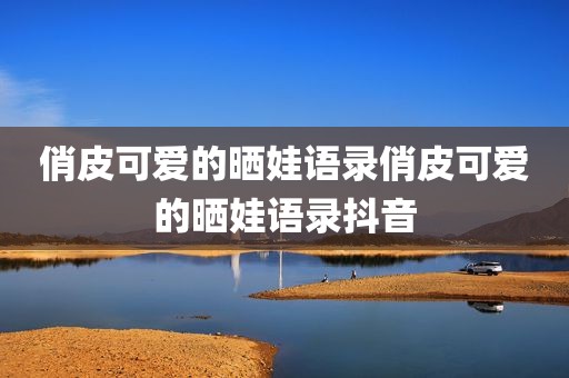 俏皮可爱的晒娃语录俏皮可爱的晒娃语录抖音