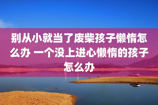 别从小就当了废柴孩子懒惰怎么办 一个没上进心懒惰的孩子怎么办
