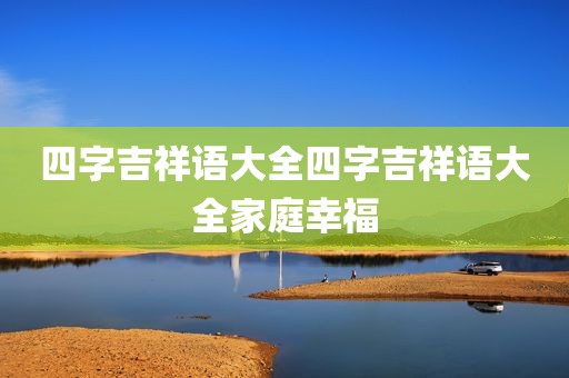 四字吉祥语大全四字吉祥语大全家庭幸福