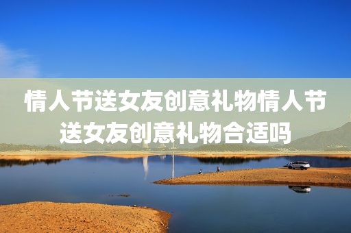 情人节送女友创意礼物情人节送女友创意礼物合适吗