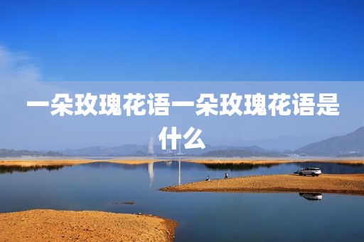 一朵玫瑰花语一朵玫瑰花语是什么
