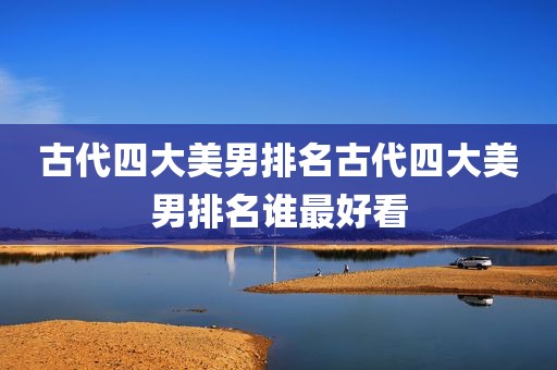 古代四大美男排名古代四大美男排名谁最好看