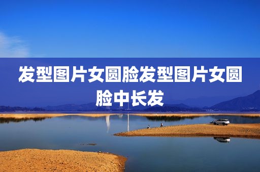 发型图片女圆脸发型图片女圆脸中长发