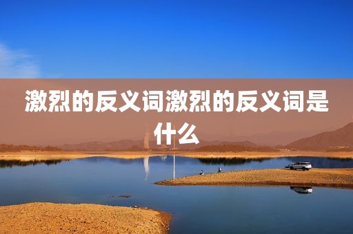 激烈的反义词激烈的反义词是什么