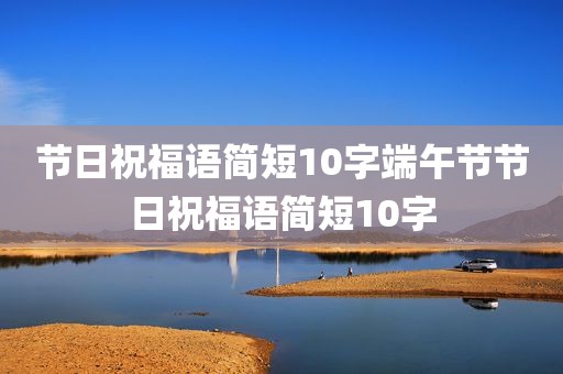 节日祝福语简短10字端午节节日祝福语简短10字
