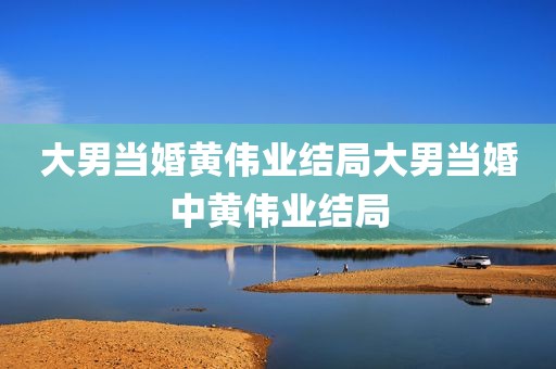 大男当婚黄伟业结局大男当婚中黄伟业结局