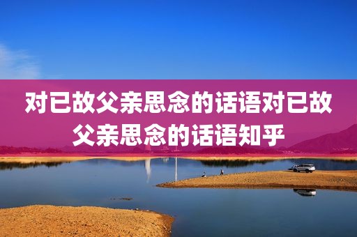 对已故父亲思念的话语对已故父亲思念的话语知乎