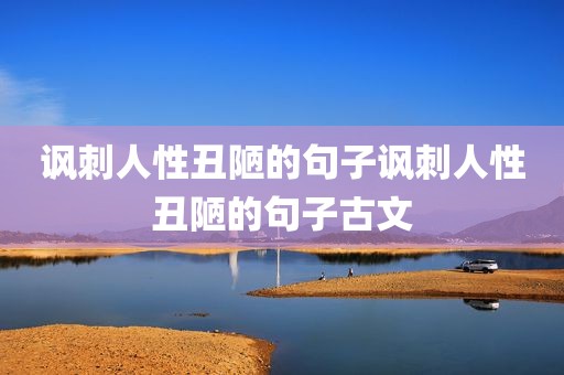 讽刺人性丑陋的句子讽刺人性丑陋的句子古文