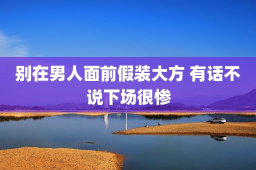 别在男人面前假装大方 有话不说下场很惨