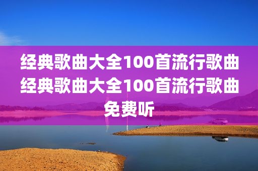 经典歌曲大全100首流行歌曲经典歌曲大全100首流行歌曲免费听