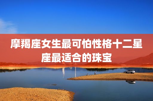 摩羯座女生最可怕性格十二星座最适合的珠宝