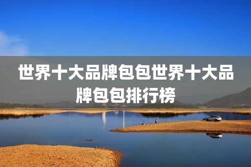 世界十大品牌包包世界十大品牌包包排行榜