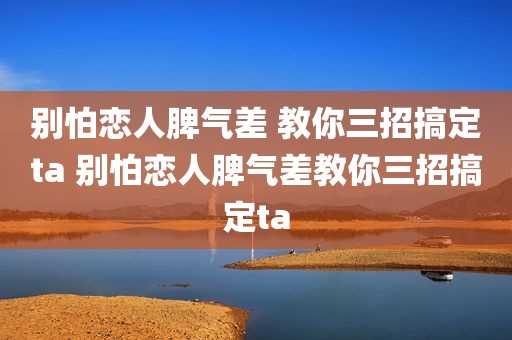 别怕恋人脾气差 教你三招搞定ta 别怕恋人脾气差教你三招搞定ta