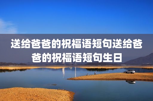 送给爸爸的祝福语短句送给爸爸的祝福语短句生日