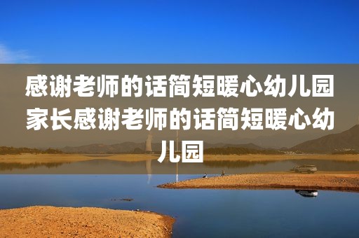 感谢老师的话简短暖心幼儿园家长感谢老师的话简短暖心幼儿园