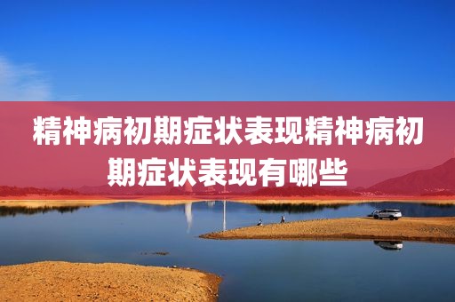 精神病初期症状表现精神病初期症状表现有哪些