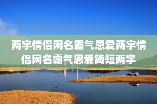 两字情侣网名霸气恩爱两字情侣网名霸气恩爱简短两字