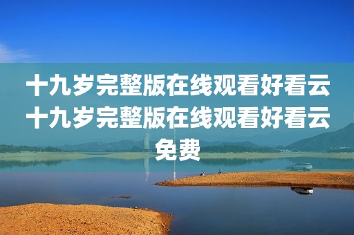十九岁完整版在线观看好看云十九岁完整版在线观看好看云免费