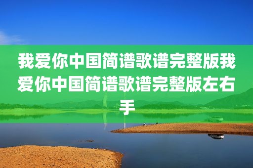 我爱你中国简谱歌谱完整版我爱你中国简谱歌谱完整版左右手