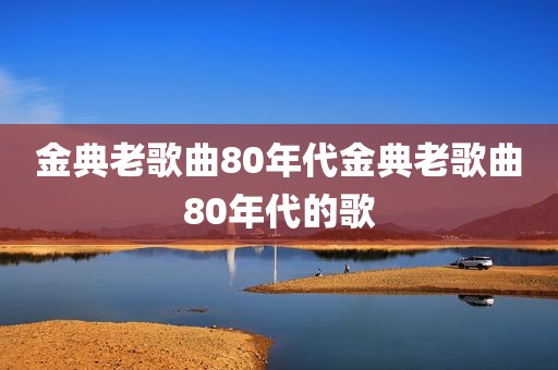 金典老歌曲80年代金典老歌曲80年代的歌