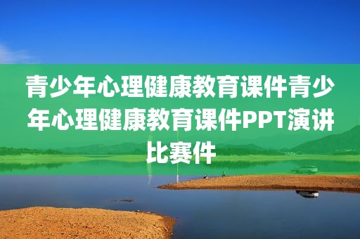 青少年心理健康教育课件青少年心理健康教育课件PPT演讲比赛件