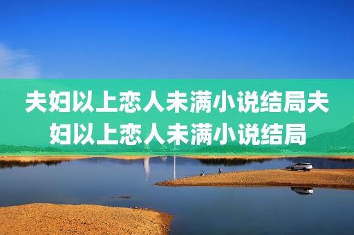 夫妇以上恋人未满小说结局夫妇以上恋人未满小说结局