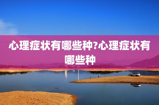 心理症状有哪些种?心理症状有哪些种