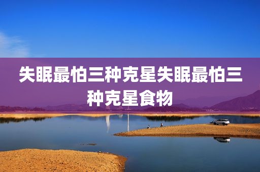 失眠最怕三种克星失眠最怕三种克星食物