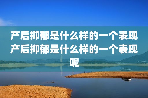 产后抑郁是什么样的一个表现产后抑郁是什么样的一个表现呢