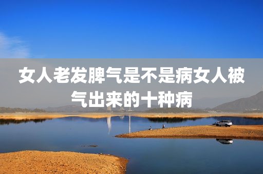 女人老发脾气是不是病女人被气出来的十种病