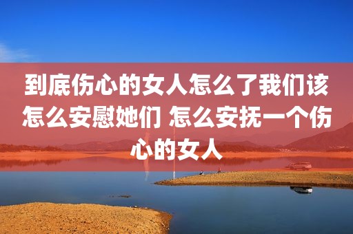 到底伤心的女人怎么了我们该怎么安慰她们 怎么安抚一个伤心的女人