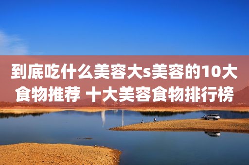 到底吃什么美容大s美容的10大食物推荐 十大美容食物排行榜
