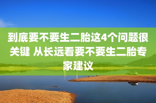 到底要不要生二胎这4个问题很关键 从长远看要不要生二胎专家建议