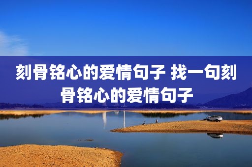 刻骨铭心的爱情句子 找一句刻骨铭心的爱情句子